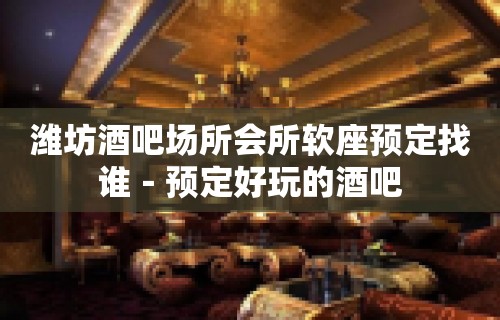 潍坊酒吧场所会所软座预定找谁－预定好玩的酒吧