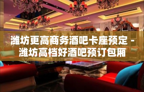 潍坊更高商务酒吧卡座预定－潍坊高档好酒吧预订包厢