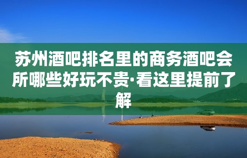 苏州酒吧排名里的商务酒吧会所哪些好玩不贵·看这里提前了解