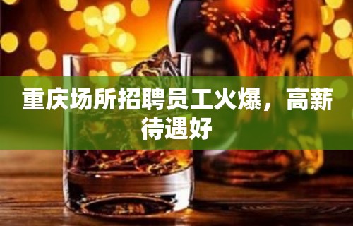 重庆场所招聘员工火爆，高薪待遇好