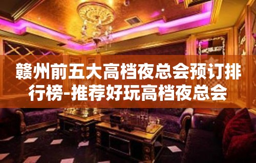 赣州前五大高档夜总会预订排行榜-推荐好玩高档夜总会