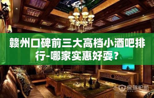 赣州口碑前三大高档小酒吧排行-哪家实惠好耍？