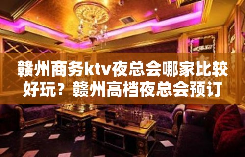 赣州商务ktv夜总会哪家比较好玩？赣州高档夜总会预订