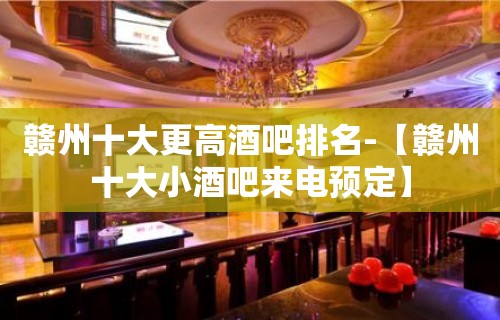 赣州十大更高酒吧排名-【赣州十大小酒吧来电预定】