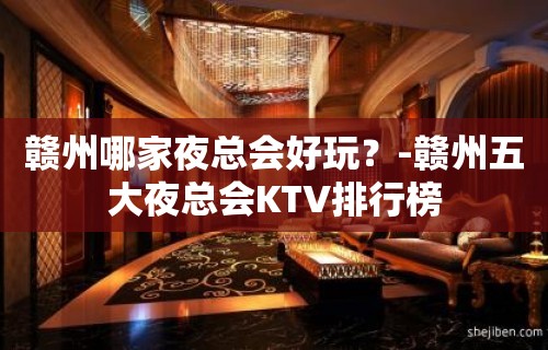 赣州哪家夜总会好玩？-赣州五大夜总会KTV排行榜