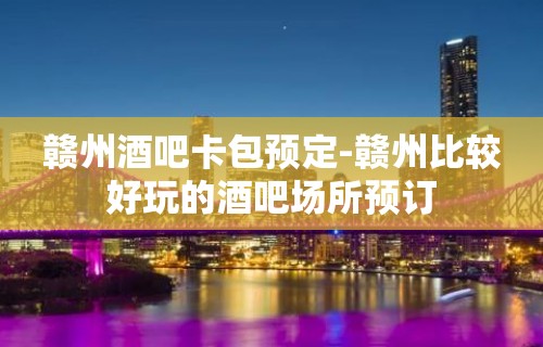 赣州酒吧卡包预定-赣州比较好玩的酒吧场所预订