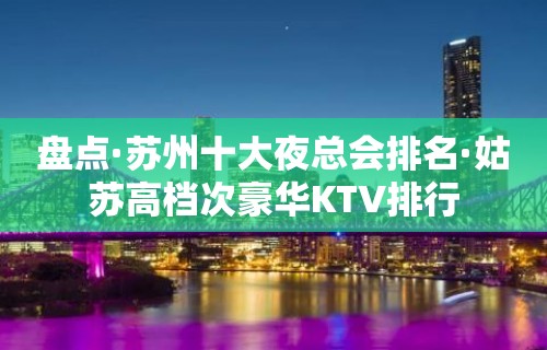 盘点·苏州十大夜总会排名·姑苏高档次豪华KTV排行