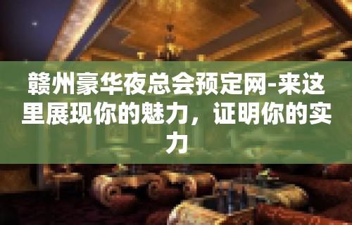 赣州豪华夜总会预定网-来这里展现你的魅力，证明你的实力