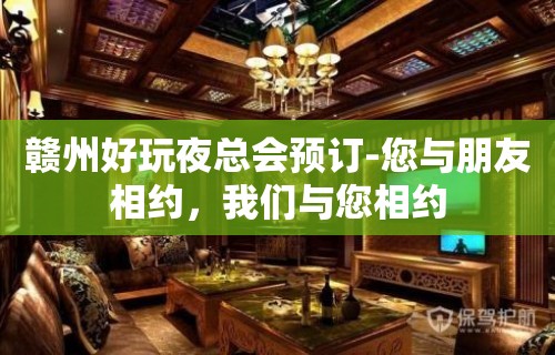 赣州好玩夜总会预订-您与朋友相约，我们与您相约