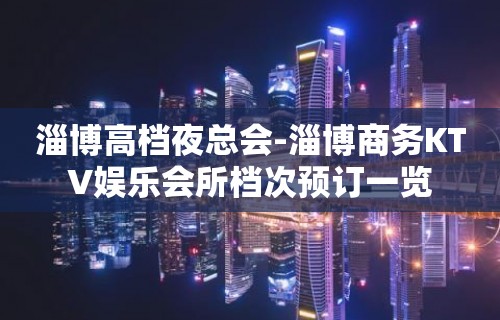 淄博高档夜总会-淄博商务KTV娱乐会所档次预订一览