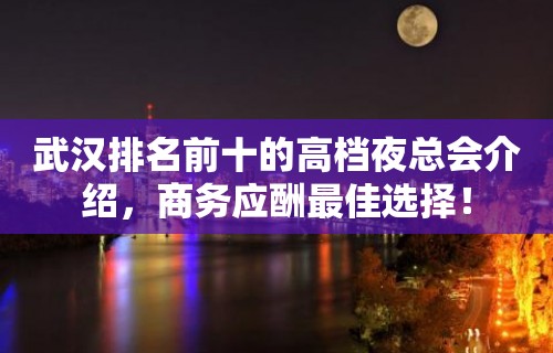 武汉排名前十的高档夜总会介绍，商务应酬最佳选择！