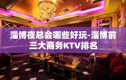 淄博夜总会哪些好玩-淄博前三大商务KTV排名