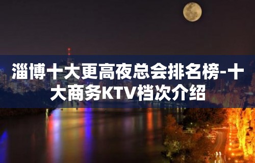 淄博十大更高夜总会排名榜-十大商务KTV档次介绍