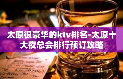 太原很豪华的ktv排名-太原十大夜总会排行预订攻略