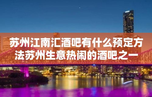 苏州江南汇酒吧有什么预定方法苏州生意热闹的酒吧之一