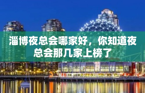 淄博夜总会哪家好，你知道夜总会那几家上榜了