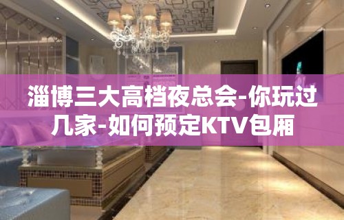 淄博三大高档夜总会-你玩过几家-如何预定KTV包厢