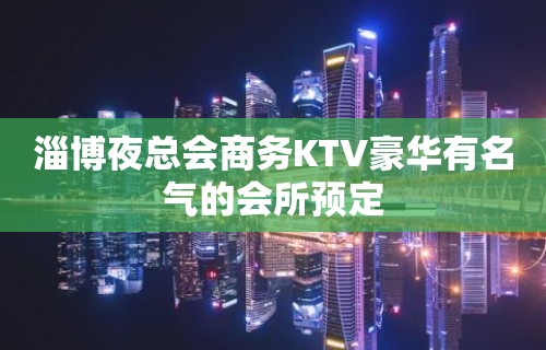 淄博夜总会商务KTV豪华有名气的会所预定