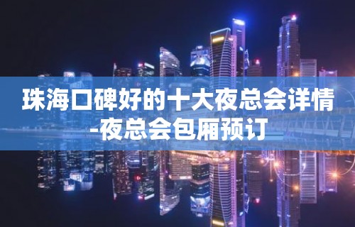 珠海口碑好的十大夜总会详情-夜总会包厢预订