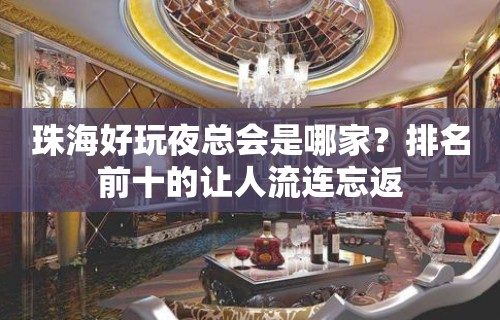 珠海好玩夜总会是哪家？排名前十的让人流连忘返