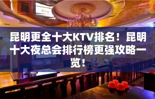 昆明更全十大KTV排名！昆明十大夜总会排行榜更强攻略一览！