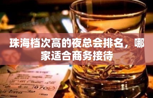 珠海档次高的夜总会排名，哪家适合商务接待