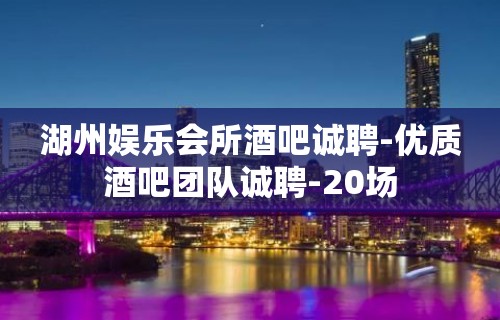 湖州娱乐会所酒吧诚聘-优质酒吧团队诚聘-20场