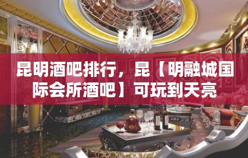 昆明酒吧排行，昆【明融城国际会所酒吧】可玩到天亮