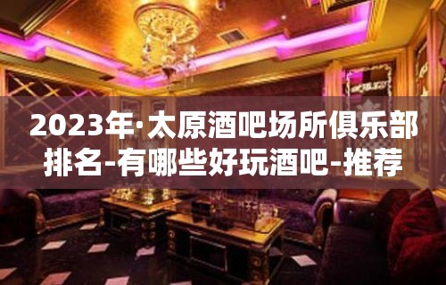 2023年·太原酒吧场所俱乐部排名-有哪些好玩酒吧-推荐