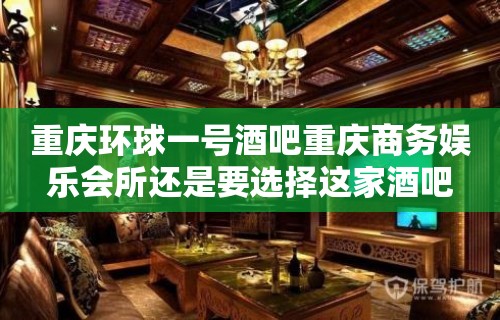 重庆环球一号酒吧重庆商务娱乐会所还是要选择这家酒吧