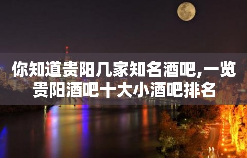 你知道贵阳几家知名酒吧,一览贵阳酒吧十大小酒吧排名