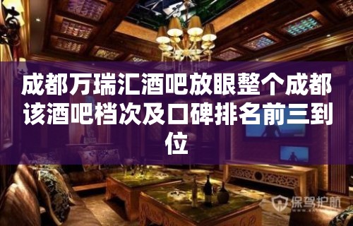 成都万瑞汇酒吧放眼整个成都该酒吧档次及口碑排名前三到位