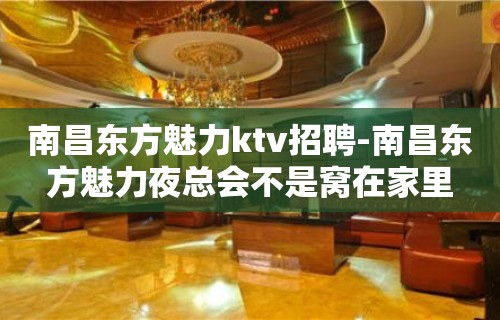 南昌﻿东方魅力ktv招聘-南昌东方魅力夜总会不是窝在家里