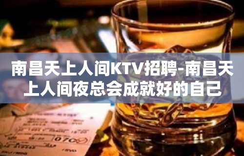 南昌﻿天上人间KTV招聘-南昌天上人间夜总会成就好的自己