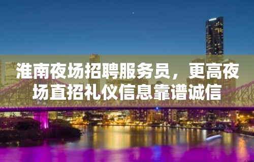 淮南夜场招聘服务员，更高夜场直招礼仪信息靠谱诚信