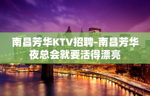 南昌﻿芳华KTV招聘-南昌芳华夜总会就要活得漂亮