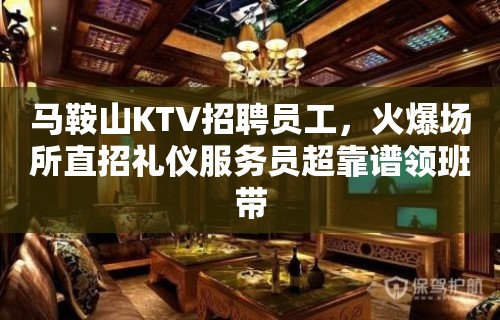 马鞍山KTV招聘员工，火爆场所直招礼仪服务员超靠谱领班带