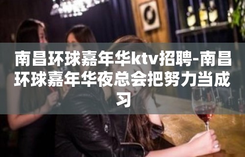 南昌﻿环球嘉年华ktv招聘-南昌环球嘉年华夜总会把努力当成习