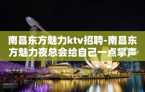 南昌﻿东方魅力ktv招聘-南昌东方魅力夜总会给自己一点掌声