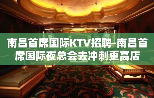 南昌﻿首席国际KTV招聘-南昌首席国际夜总会去冲刺更高店