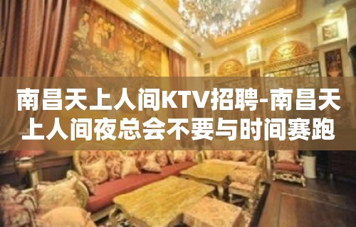 南昌﻿天上人间KTV招聘-南昌天上人间夜总会不要与时间赛跑