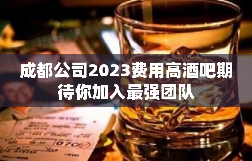 成都公司2023费用高酒吧期待你加入最强团队