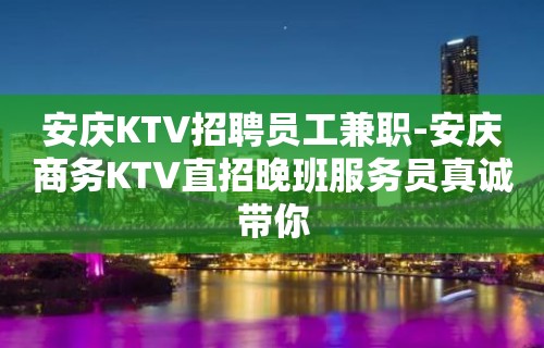 安庆KTV招聘员工兼职-安庆商务KTV直招晚班服务员真诚带你