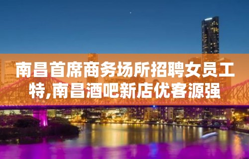 南昌首席商务场所招聘女员工特,南昌酒吧新店优客源强