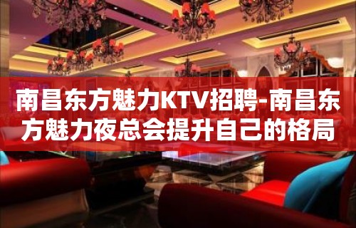 南昌﻿东方魅力KTV招聘-南昌东方魅力夜总会提升自己的格局