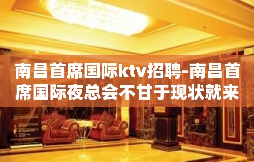 南昌﻿首席国际ktv招聘-南昌首席国际夜总会不甘于现状就来