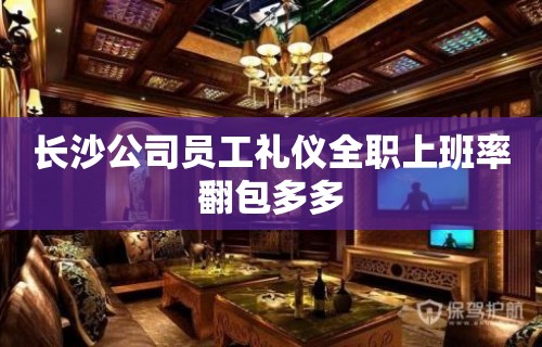 长沙公司员工礼仪全职上班率翻包多多