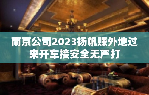 ﻿南京公司2023扬帆赚外地过来开车接安全无严打