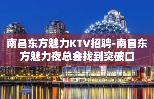 南昌﻿东方魅力KTV招聘-南昌东方魅力夜总会找到突破口