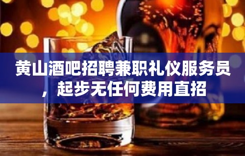 黄山酒吧招聘兼职礼仪服务员，起步无任何费用直招